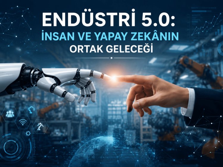 Endüstri 5.0 : İnsan ve Yapay Zekanın Ortak Geleceği